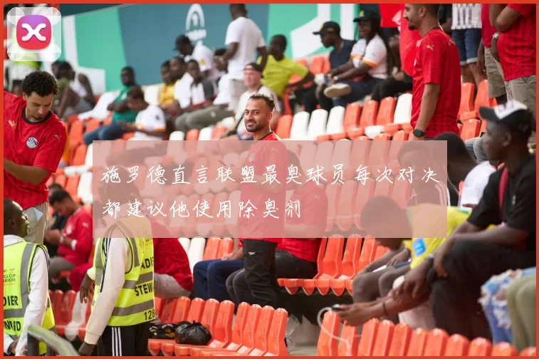 施罗德直言联盟最臭球员每次对决都建议他使用除臭剂