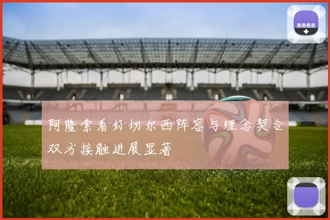 阿隆索看好切尔西阵容与理念契合双方接触进展显著