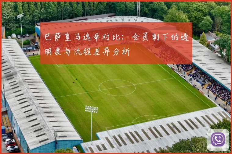 巴萨皇马选举对比：会员制下的透明度与流程差异分析