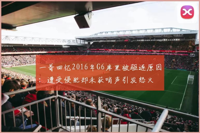 一哥回忆2016年G6库里被驱逐原因：遭受侵犯却未获哨声引发怒火