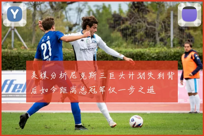 美媒分析尼克斯三巨头计划失利背后如今距离总冠军仅一步之遥