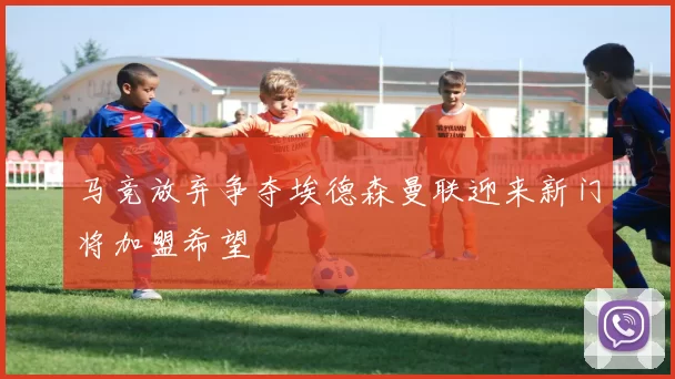 马竞放弃争夺埃德森曼联迎来新门将加盟希望