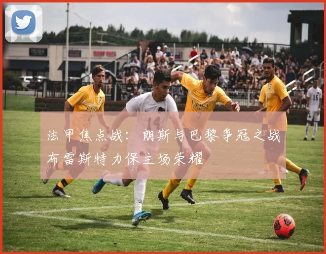 法甲焦点战：朗斯与巴黎争冠之战布雷斯特力保主场荣耀