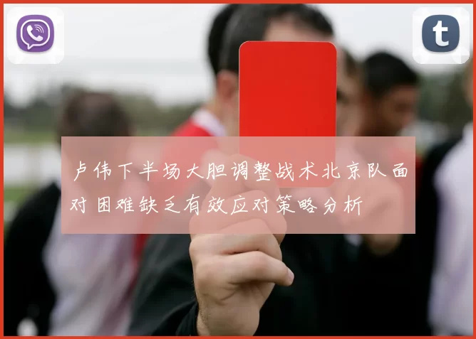 卢伟下半场大胆调整战术北京队面对困难缺乏有效应对策略分析