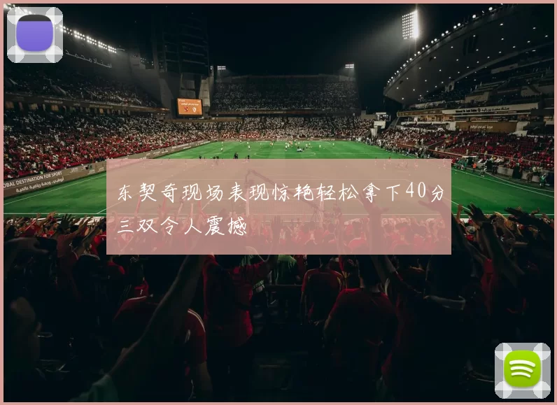 东契奇现场表现惊艳轻松拿下40分三双令人震撼