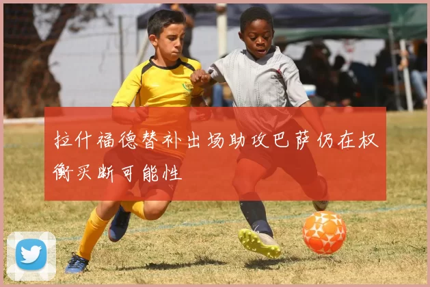拉什福德替补出场助攻巴萨仍在权衡买断可能性