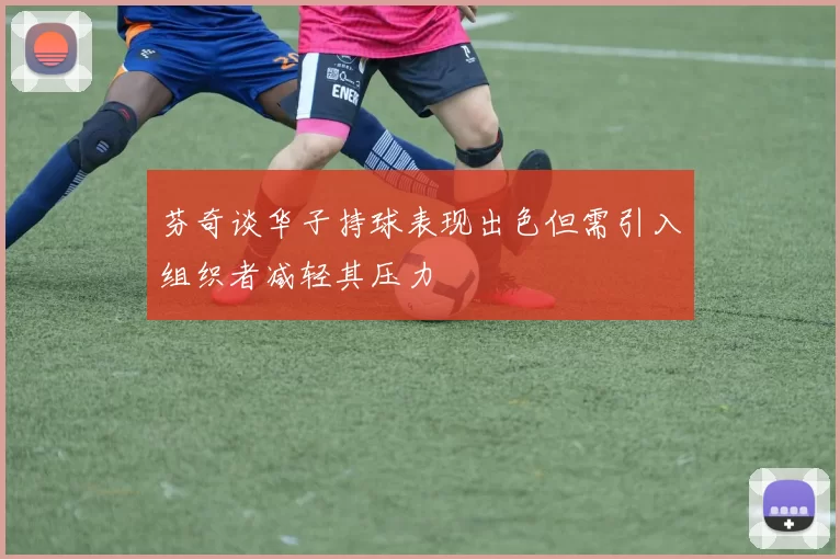 芬奇谈华子持球表现出色但需引入组织者减轻其压力