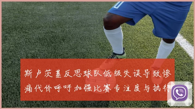 斯卢茨基反思球队低级失误导致惨痛代价呼吁加强比赛专注度与执行力