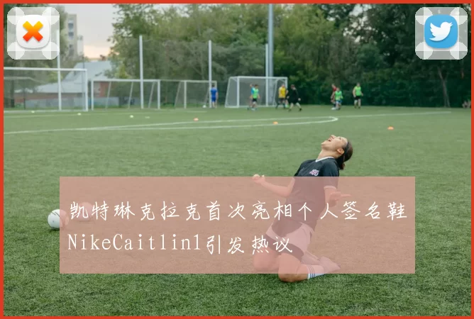 凯特琳克拉克首次亮相个人签名鞋NikeCaitlin1引发热议