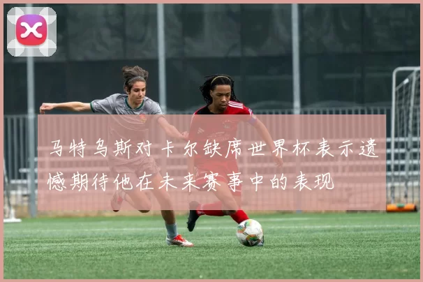 马特乌斯对卡尔缺席世界杯表示遗憾期待他在未来赛事中的表现