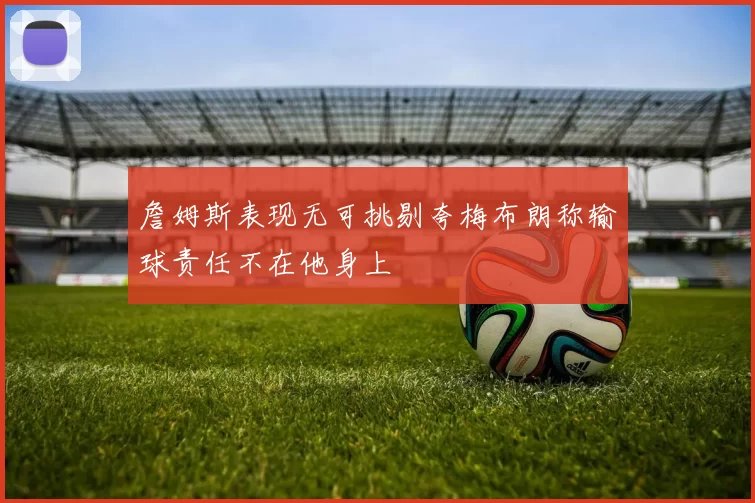 詹姆斯表现无可挑剔夸梅布朗称输球责任不在他身上