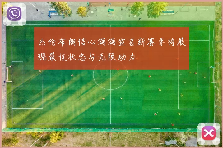 杰伦布朗信心满满宣言新赛季将展现最佳状态与无限动力