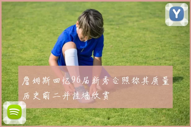 詹姆斯回忆96届新秀合照称其质量历史前二并挂墙欣赏