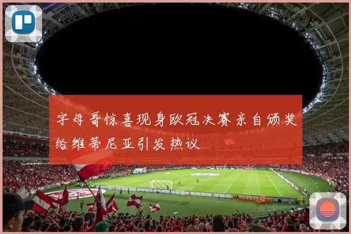 字母哥惊喜现身欧冠决赛亲自颁奖给维蒂尼亚引发热议