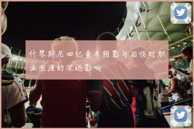 什琴斯尼回忆童年阴影与旧伤对职业生涯的深远影响
