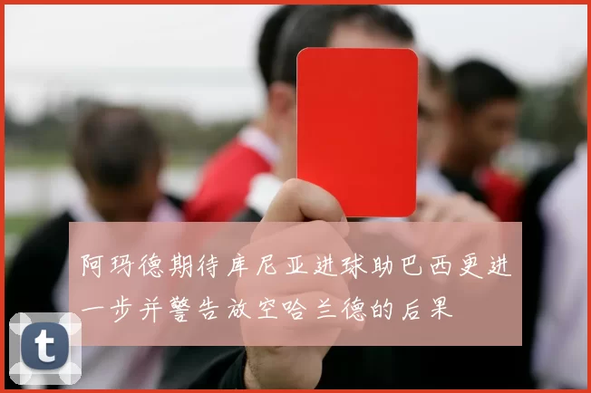阿玛德期待库尼亚进球助巴西更进一步并警告放空哈兰德的后果