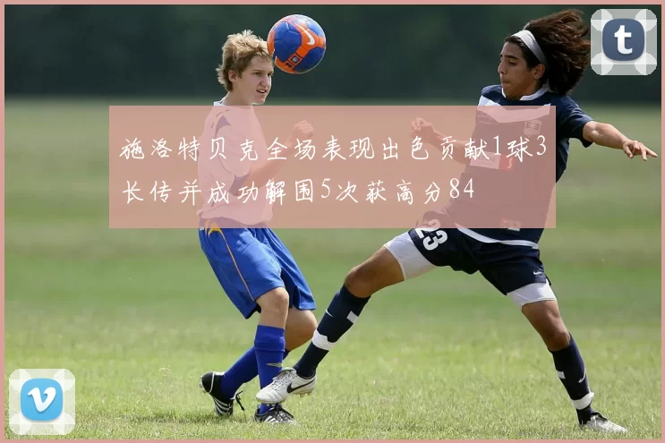 施洛特贝克全场表现出色贡献1球3长传并成功解围5次获高分84