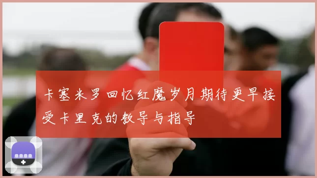卡塞米罗回忆红魔岁月期待更早接受卡里克的教导与指导