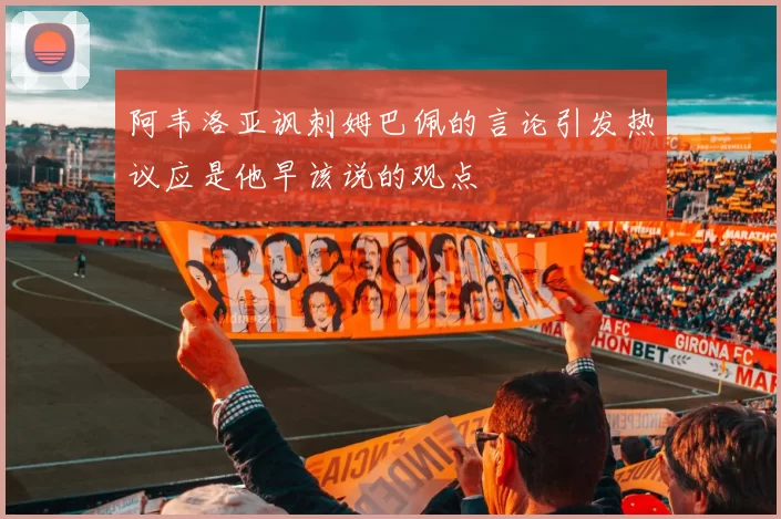 阿韦洛亚讽刺姆巴佩的言论引发热议应是他早该说的观点